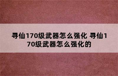 寻仙170级武器怎么强化 寻仙170级武器怎么强化的